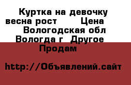 Куртка на девочку весна рост 110 › Цена ­ 800 - Вологодская обл., Вологда г. Другое » Продам   